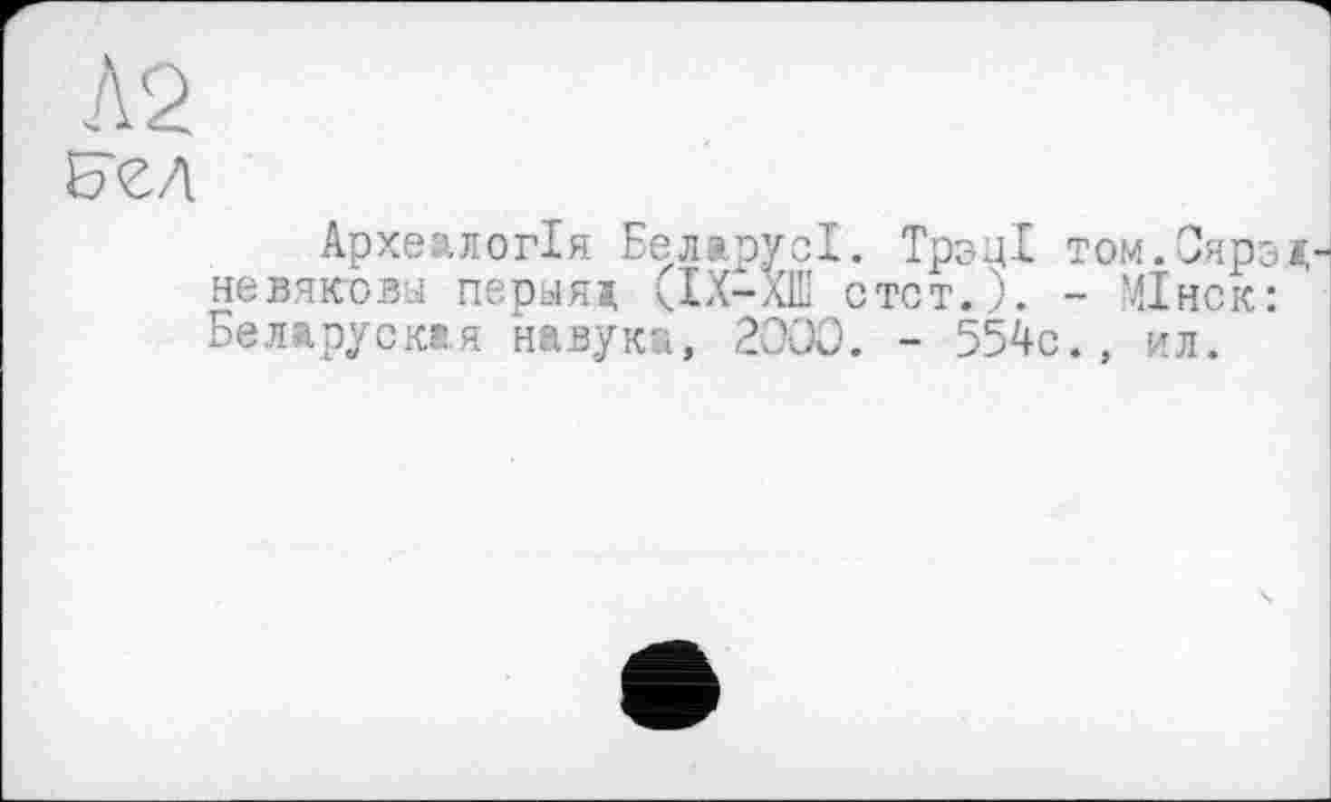 ﻿Л2
Археологія Беларусі. ТрэцХ том.Сярэд невяковы перыяд СІХ—XIII стст.). - 'Пнск: Беларускля навука, 2ООО. - 554с., ил.